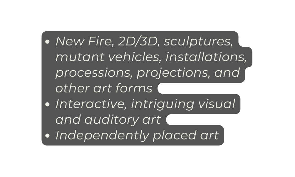 New Fire 2D 3D sculptures mutant vehicles installations processions projections and other art forms Interactive intriguing visual and auditory art Independently placed art